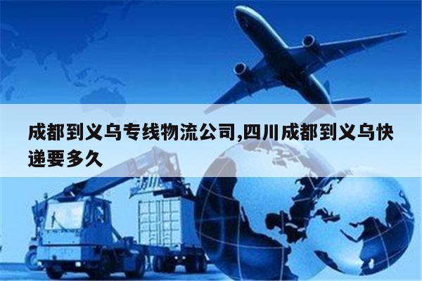 安宁成都到义乌专线物流公司,四川成都到义乌快递要多久